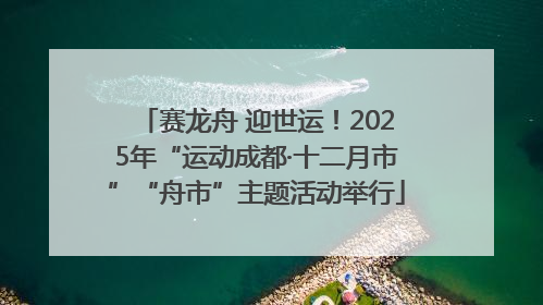 赛龙舟 迎世运！2025年“运动成都·十二月市”“舟市”主题活动举行
